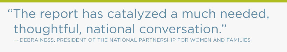 The report has catalyzed a much needed, thoughtful conversation. Debra Ness, president of the National Partnership for Women and Families